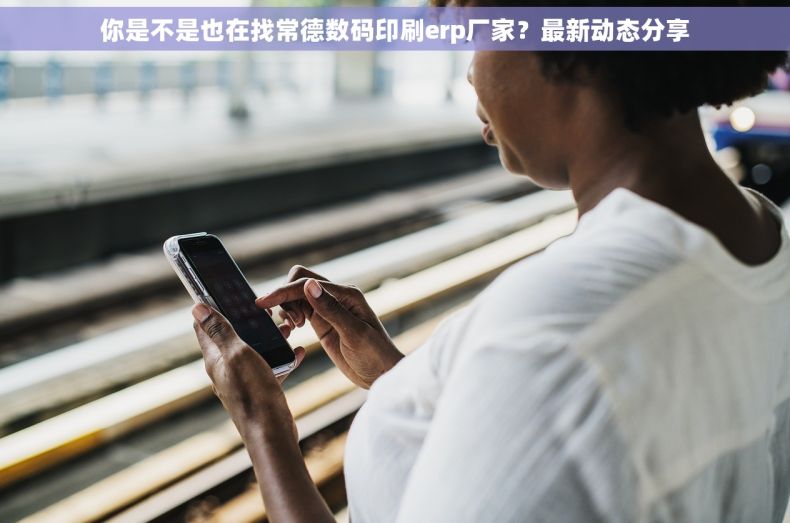 你是不是也在找常德数码印刷erp厂家?最新动态分享 你是不是也在找常德数码印刷erp厂家?最新动态分享