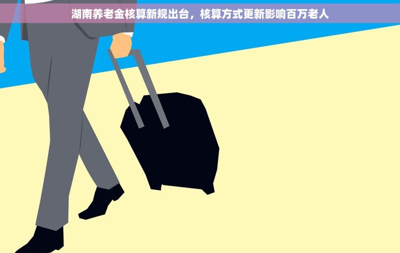 湖南养老金核算新规出台,核算方式更新影响百万老人 湖南养老金核算新规出台,核算方式更新影响百万老人