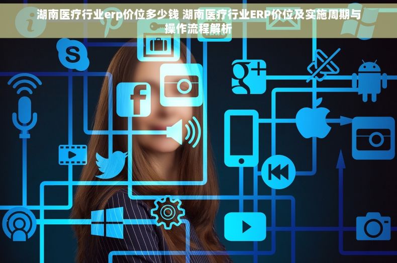 湖南医疗行业erp价位多少钱 湖南医疗行业ERP价位及实施周期与操作流程解析 湖南医疗行业erp价位多少钱 湖南医疗行业ERP价位及实施周期与操作流程解析