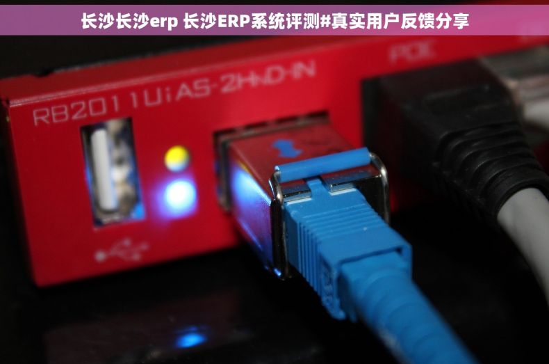 长沙长沙erp 长沙ERP系统评测#真实用户反馈分享 长沙长沙erp 长沙ERP系统评测#真实用户反馈分享