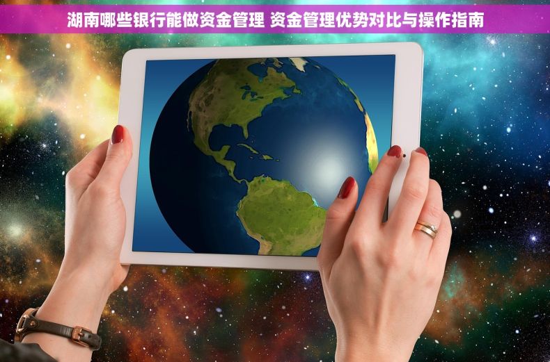 湖南哪些银行能做资金管理 资金管理优势对比与操作指南