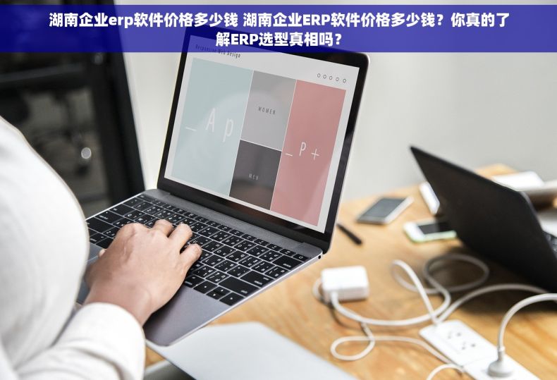 湖南企业erp软件价格多少钱 湖南企业ERP软件价格多少钱?你真的了解ERP选型真相吗? 湖南企业erp软件价格多少钱 湖南企业ERP软件价格多少钱?你真的了解ERP选型真相吗?