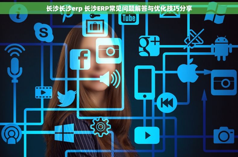 长沙长沙erp 长沙ERP常见问题解答与优化技巧分享