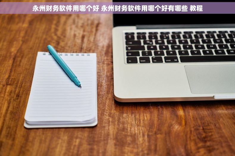 永州财务软件用哪个好 永州财务软件用哪个好有哪些 教程