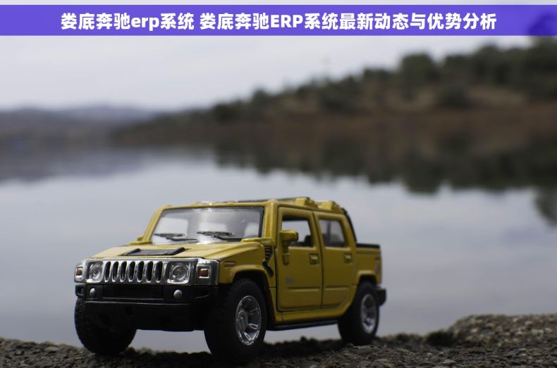娄底奔驰erp系统 娄底奔驰ERP系统最新动态与优势分析 娄底奔驰erp系统 娄底奔驰ERP系统最新动态与优势分析