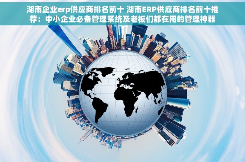 湖南企业erp供应商排名前十 湖南ERP供应商排名前十推荐:中小企业必备管理系统及老板们都在用的管理神器
