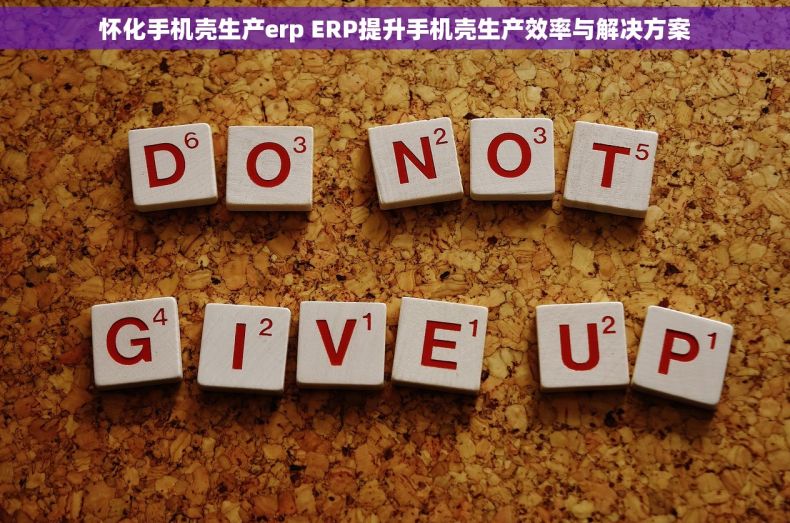 怀化手机壳生产erp ERP提升手机壳生产效率与解决方案