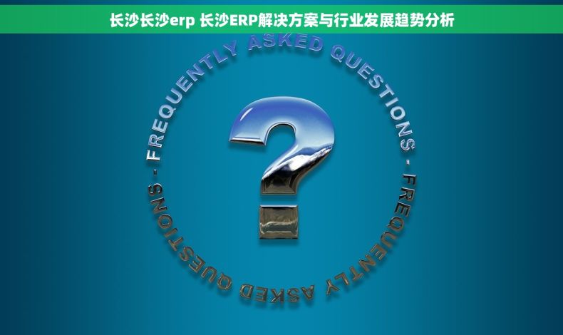 长沙长沙erp 长沙ERP解决方案与行业发展趋势分析