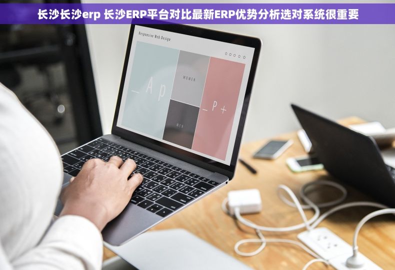 长沙长沙erp 长沙ERP平台对比最新ERP优势分析选对系统很重要