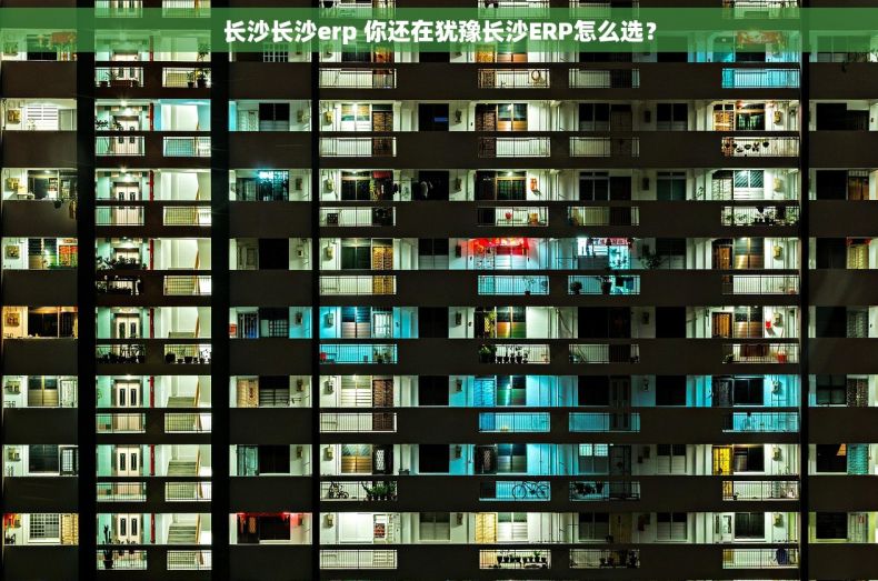 长沙长沙erp 你还在犹豫长沙ERP怎么选？