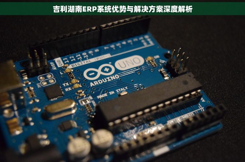 吉利湖南ERP系统优势与解决方案深度解析
