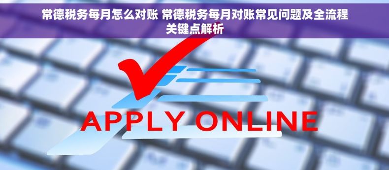常德税务每月怎么对账 常德税务每月对账常见问题及全流程关键点解析