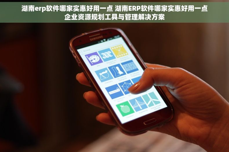 湖南erp软件哪家实惠好用一点 湖南ERP软件哪家实惠好用一点企业资源规划工具与管理解决方案