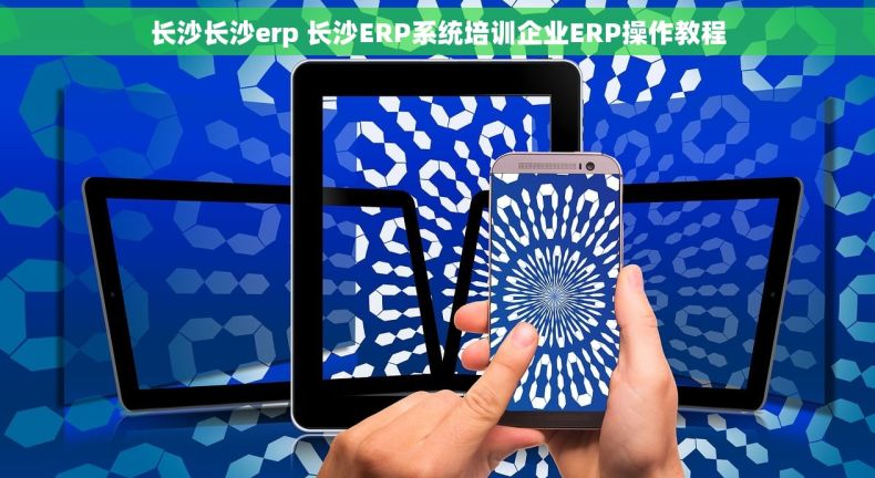 长沙长沙erp 长沙ERP系统培训企业ERP操作教程