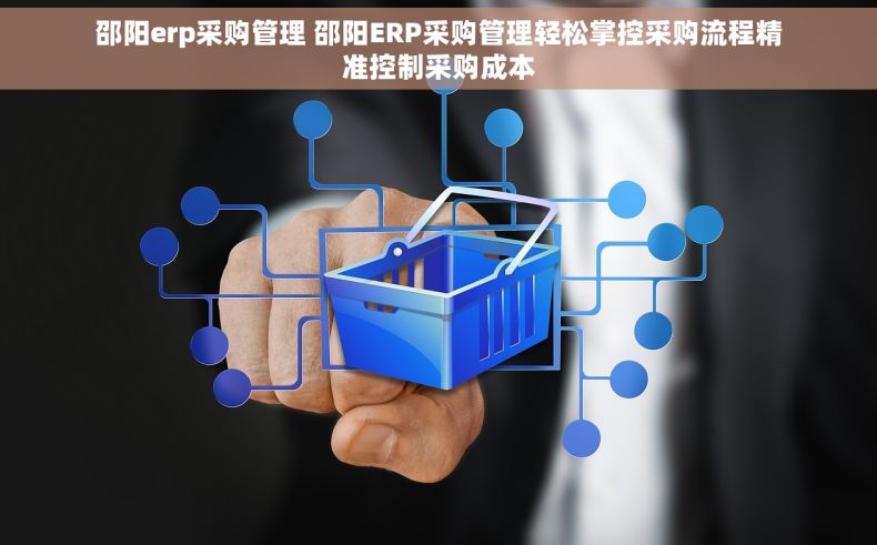 邵阳erp采购管理 邵阳ERP采购管理轻松掌控采购流程精准控制采购成本