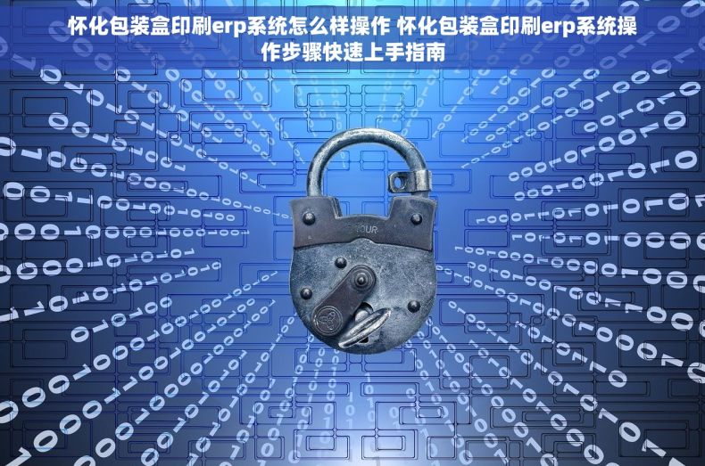 怀化包装盒印刷erp系统怎么样操作 怀化包装盒印刷erp系统操作步骤快速上手指南