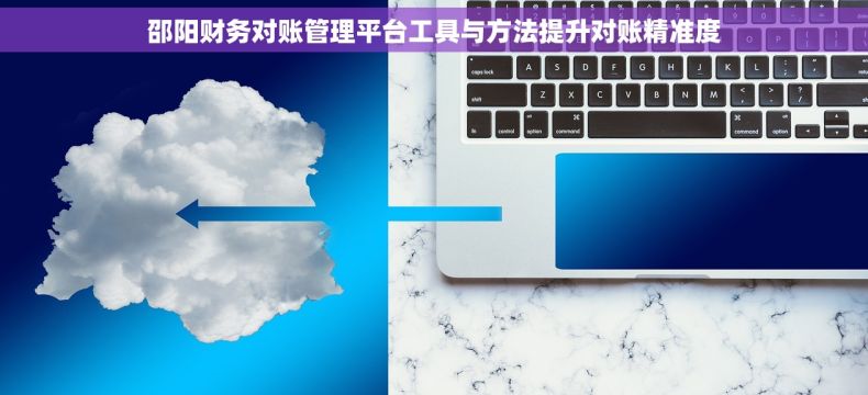 邵阳财务对账管理平台工具与方法提升对账精准度