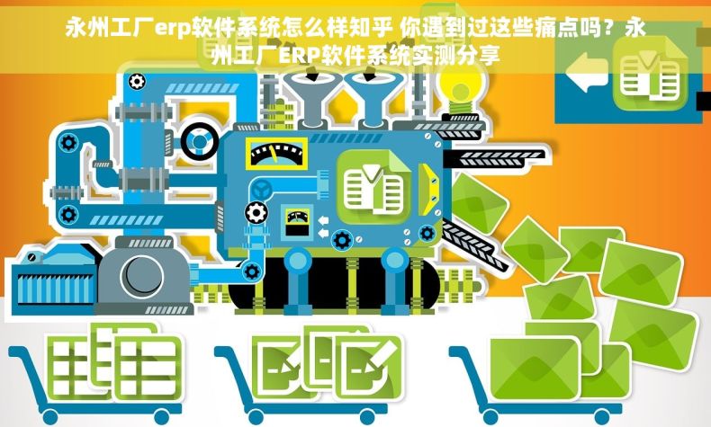 永州工厂erp软件系统怎么样知乎 你遇到过这些痛点吗？永州工厂ERP软件系统实测分享