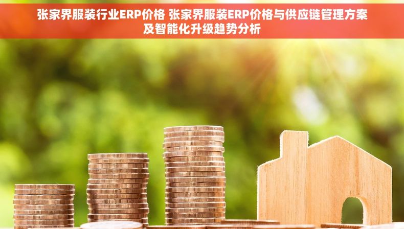张家界服装行业ERP价格 张家界服装ERP价格与供应链管理方案及智能化升级趋势分析