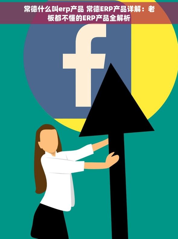 常德什么叫erp产品 常德ERP产品详解：老板都不懂的ERP产品全解析