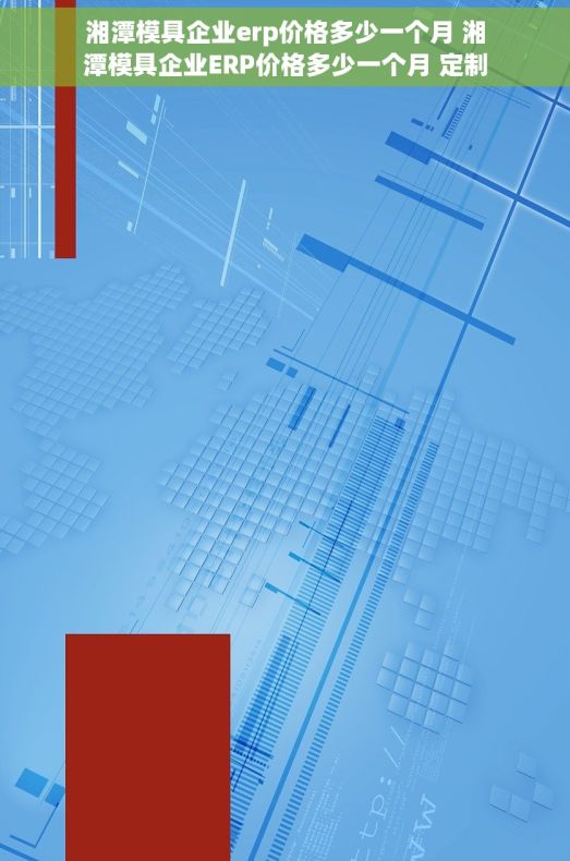 湘潭模具企业erp价格多少一个月 湘潭模具企业ERP价格多少一个月 定制化ERP服务云ERP系统优势分析最新案例与趋势