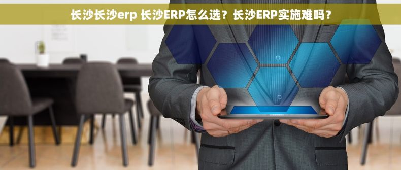 长沙长沙erp 长沙ERP怎么选？长沙ERP实施难吗？