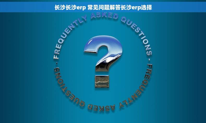 长沙长沙erp 常见问题解答长沙erp选择