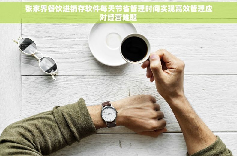 张家界餐饮进销存软件每天节省管理时间实现高效管理应对经营难题 张家界餐饮进销存软件每天节省管理时间实现高效管理应对经营难题