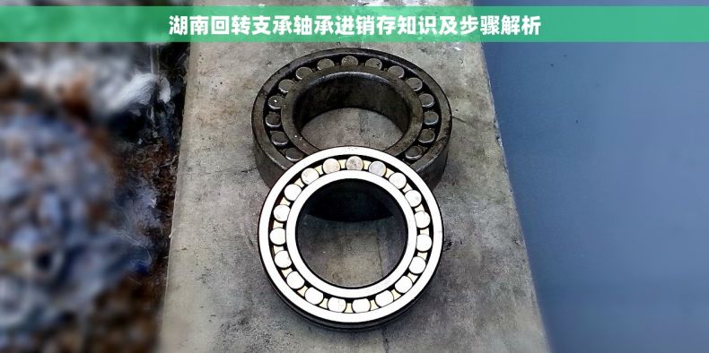 湖南回转支承轴承进销存知识及步骤解析