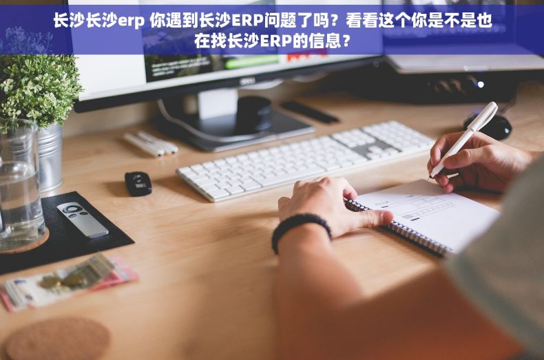 长沙长沙erp 你遇到长沙ERP问题了吗？看看这个你是不是也在找长沙ERP的信息？