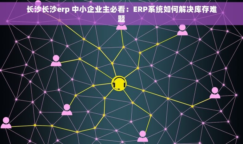 长沙长沙erp 中小企业主必看：ERP系统如何解决库存难题
