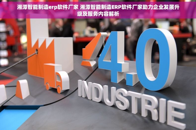 湘潭智能制造erp软件厂家 湘潭智能制造ERP软件厂家助力企业发展升级及服务内容解析