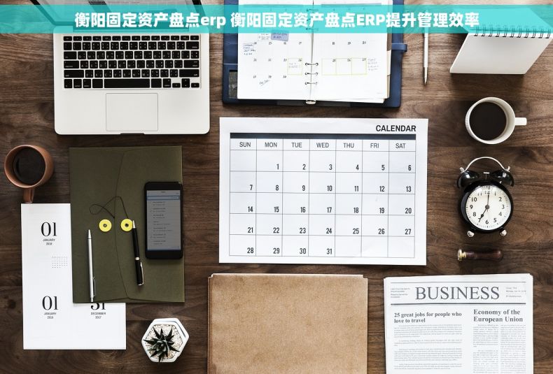 衡阳固定资产盘点erp 衡阳固定资产盘点ERP提升管理效率 衡阳固定资产盘点erp 衡阳固定资产盘点ERP提升管理效率