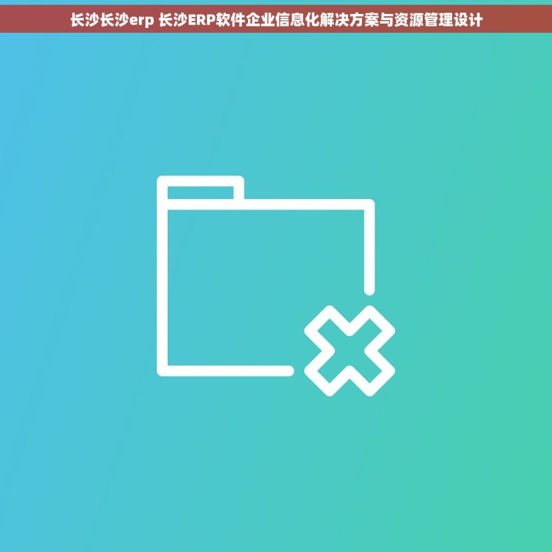 长沙长沙erp 长沙ERP软件企业信息化解决方案与资源管理设计 长沙长沙erp 长沙ERP软件企业信息化解决方案与资源管理设计
