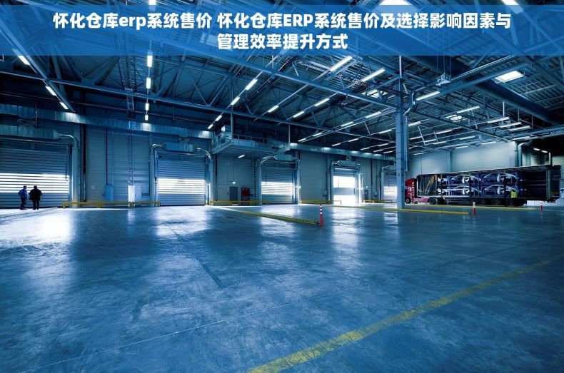 怀化仓库erp系统售价 怀化仓库ERP系统售价及选择影响因素与管理效率提升方式 怀化仓库erp系统售价 怀化仓库ERP系统售价及选择影响因素与管理效率提升方式