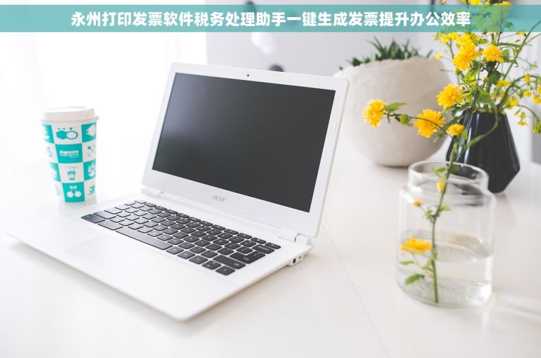 永州打印发票软件税务处理助手一键生成发票提升办公效率 永州打印发票软件税务处理助手一键生成发票提升办公效率