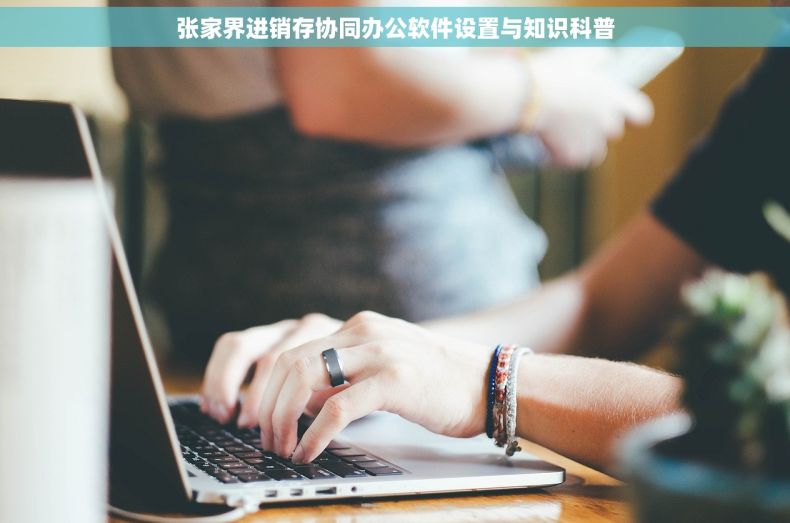 张家界进销存协同办公软件设置与知识科普 张家界进销存协同办公软件设置与知识科普