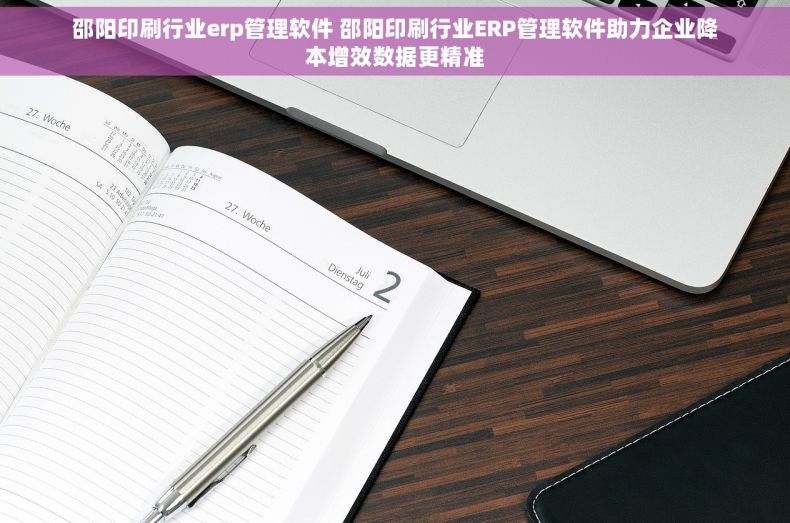 邵阳印刷行业erp管理软件 邵阳印刷行业ERP管理软件助力企业降本增效数据更精准 邵阳印刷行业erp管理软件 邵阳印刷行业ERP管理软件助力企业降本增效数据更精准