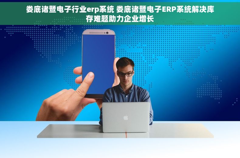 娄底诸暨电子行业erp系统 娄底诸暨电子ERP系统解决库存难题助力企业增长