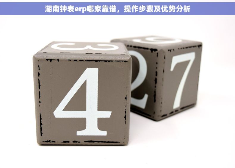 湖南钟表erp哪家靠谱,操作步骤及优势分析 湖南钟表erp哪家靠谱,操作步骤及优势分析