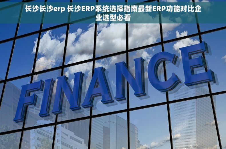 长沙长沙erp 长沙ERP系统选择指南最新ERP功能对比企业选型必看 长沙长沙erp 长沙ERP系统选择指南最新ERP功能对比企业选型必看