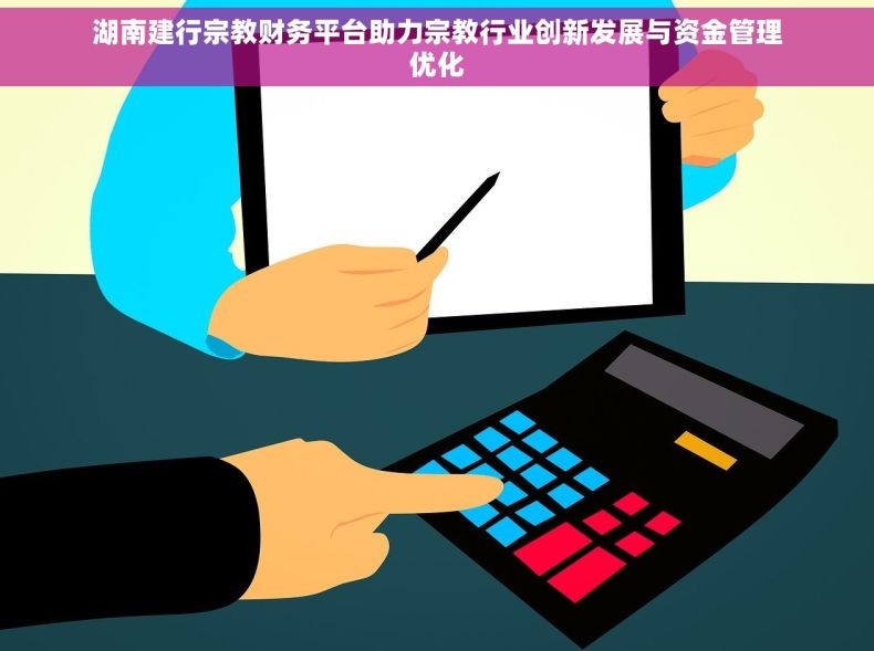湖南建行宗教财务平台助力宗教行业创新发展与资金管理优化 湖南建行宗教财务平台助力宗教行业创新发展与资金管理优化