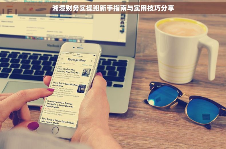 湘潭财务实操班新手指南与实用技巧分享 湘潭财务实操班新手指南与实用技巧分享