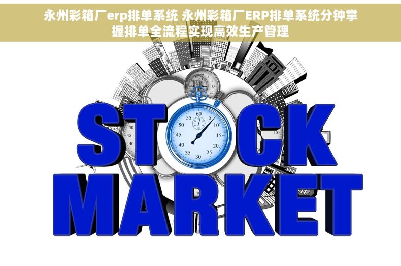永州彩箱厂erp排单系统 永州彩箱厂ERP排单系统分钟掌握排单全流程实现高效生产管理 永州彩箱厂erp排单系统 永州彩箱厂ERP排单系统分钟掌握排单全流程实现高效生产管理