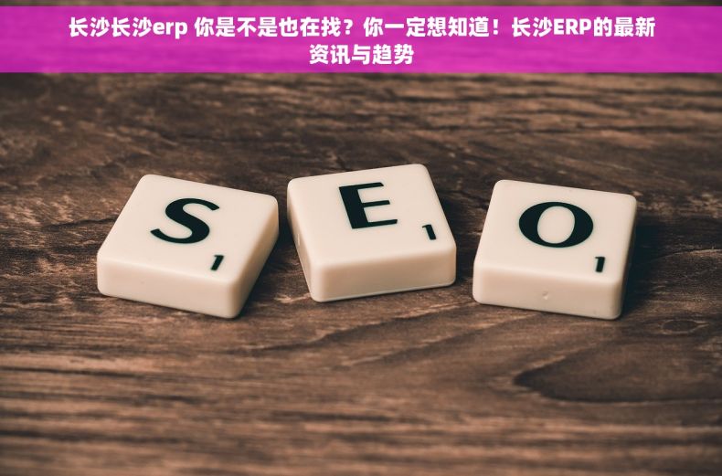 长沙长沙erp 你是不是也在找?你一定想知道!长沙ERP的最新资讯与趋势 长沙长沙erp 你是不是也在找?你一定想知道!长沙ERP的最新资讯与趋势