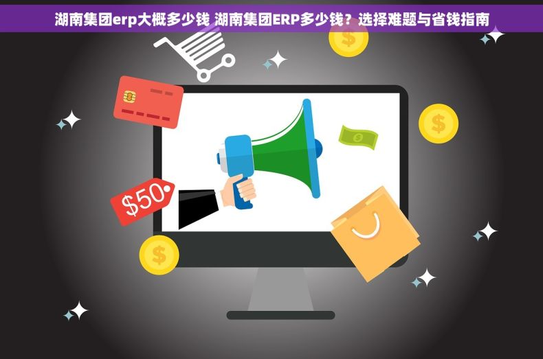 湖南集团erp大概多少钱 湖南集团ERP多少钱?选择难题与省钱指南 湖南集团erp大概多少钱 湖南集团ERP多少钱?选择难题与省钱指南