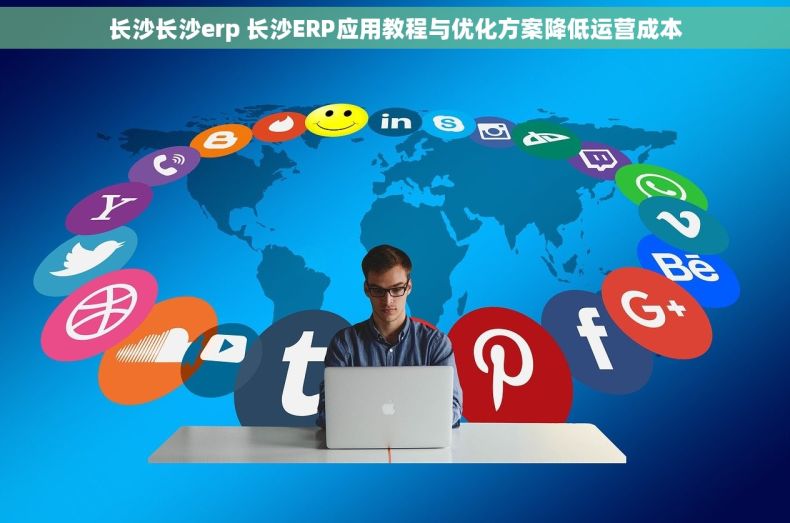 长沙长沙erp 长沙ERP应用教程与优化方案降低运营成本 长沙长沙erp 长沙ERP应用教程与优化方案降低运营成本
