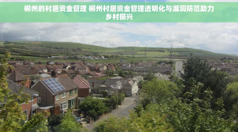 郴州的村居资金管理 郴州村居资金管理透明化与漏洞防范助力乡村振兴 郴州的村居资金管理 郴州村居资金管理透明化与漏洞防范助力乡村振兴