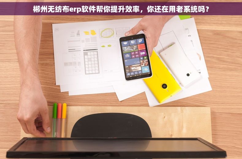 郴州无纺布erp软件帮你提升效率，你还在用老系统吗？