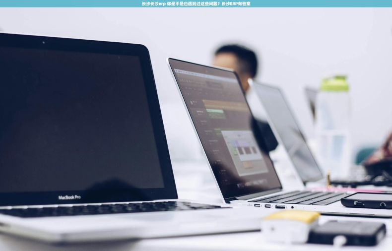 长沙长沙erp 你是不是也遇到过这些问题?长沙ERP有答案 长沙长沙erp 你是不是也遇到过这些问题?长沙ERP有答案